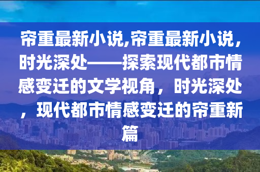 簾重最新小說,簾重最新小說，時光深處——探索現(xiàn)代都市情感變遷的文學(xué)視角，時光深處，現(xiàn)代都市情感變遷的簾重新篇