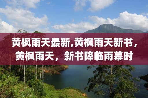 黃楓雨天最新,黃楓雨天新書，黃楓雨天，新書降臨雨幕時(shí)