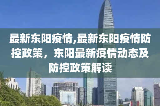 最新東陽疫情,最新東陽疫情防控政策，東陽最新疫情動態(tài)及防控政策解讀