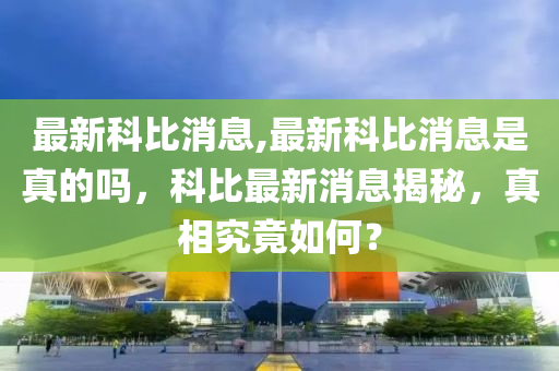 最新科比消息,最新科比消息是真的嗎，科比最新消息揭秘，真相究竟如何？-第1張圖片-姜太公愛釣魚