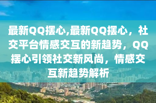 最新QQ擺心,最新QQ擺心，社交平臺情感交互的新趨勢，QQ擺心引領(lǐng)社交新風(fēng)尚，情感交互新趨勢解析