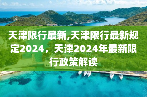 天津限行最新,天津限行最新規(guī)定2024，天津2024年最新限行政策解讀