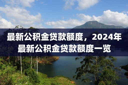 最新公積金貸款額度，2024年最新公積金貸款額度一覽