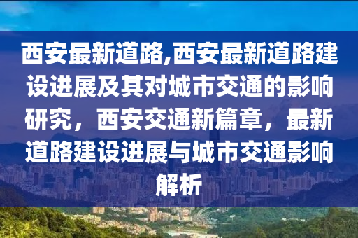 西安最新道路,西安最新道路建設(shè)進(jìn)展及其對(duì)城市交通的影響研究，西安交通新篇章，最新道路建設(shè)進(jìn)展與城市交通影響解析