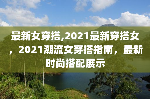 最新女穿搭,2021最新穿搭女，2021潮流女穿搭指南，最新時(shí)尚搭配展示-第1張圖片-姜太公愛釣魚