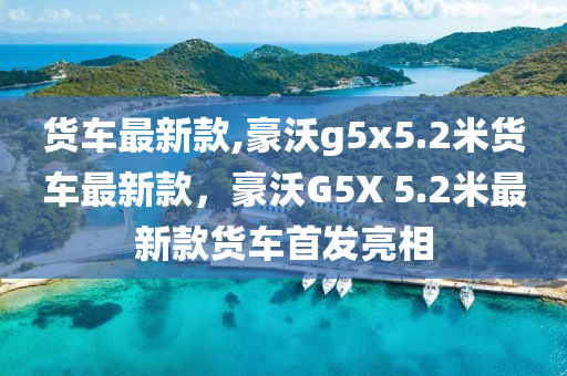 貨車最新款,豪沃g5x5.2米貨車最新款，豪沃G5X 5.2米最新款貨車首發(fā)亮相