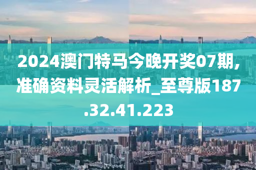 2024澳門特馬今晚開獎07期,準(zhǔn)確資料靈活解析_至尊版187.32.41.223