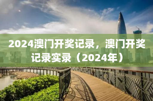 2024澳門開獎記錄，澳門開獎記錄實錄（2024年）-第1張圖片-姜太公愛釣魚