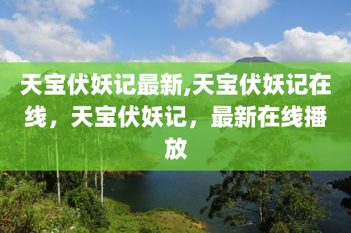 天寶伏妖記最新,天寶伏妖記在線，天寶伏妖記，最新在線播放