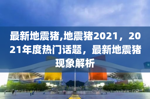 最新地震豬,地震豬2021，2021年度熱門話題，最新地震豬現(xiàn)象解析-第1張圖片-姜太公愛釣魚