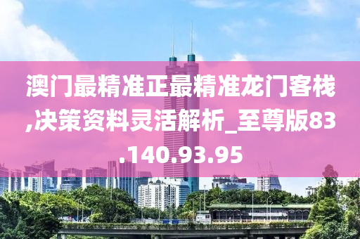 澳門最精準(zhǔn)正最精準(zhǔn)龍門客棧,決策資料靈活解析_至尊版83.140.93.95