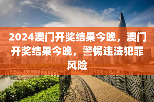 2024澳門開獎結(jié)果今晚，澳門開獎結(jié)果今晚，警惕違法犯罪風(fēng)險-第1張圖片-姜太公愛釣魚