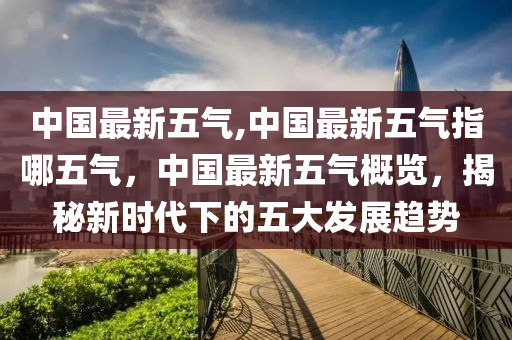 中國最新五氣,中國最新五氣指哪五氣，中國最新五氣概覽，揭秘新時代下的五大發(fā)展趨勢