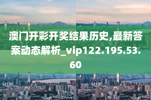 澳門開彩開獎結(jié)果歷史,最新答案動態(tài)解析_vip122.195.53.60