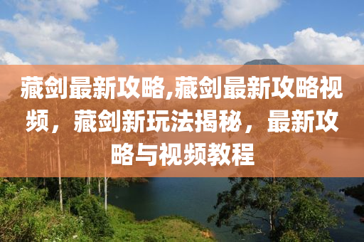 藏劍最新攻略,藏劍最新攻略視頻，藏劍新玩法揭秘，最新攻略與視頻教程