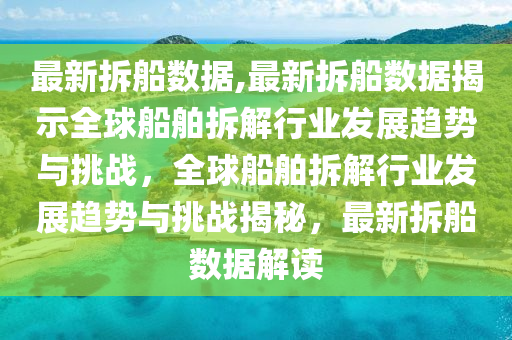 最新拆船數(shù)據(jù),最新拆船數(shù)據(jù)揭示全球船舶拆解行業(yè)發(fā)展趨勢與挑戰(zhàn)，全球船舶拆解行業(yè)發(fā)展趨勢與挑戰(zhàn)揭秘，最新拆船數(shù)據(jù)解讀