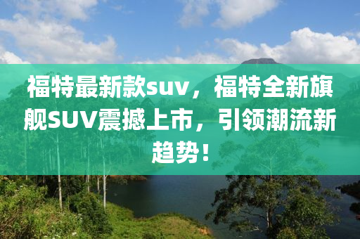 福特最新款suv，福特全新旗艦SUV震撼上市，引領(lǐng)潮流新趨勢！-第1張圖片-姜太公愛釣魚