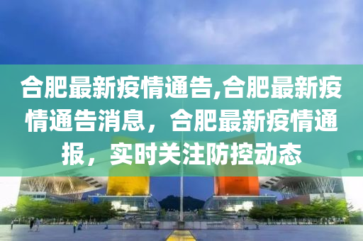 合肥最新疫情通告,合肥最新疫情通告消息，合肥最新疫情通報，實時關(guān)注防控動態(tài)