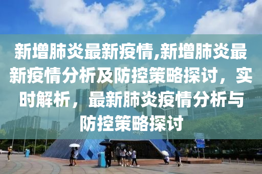 新增肺炎最新疫情,新增肺炎最新疫情分析及防控策略探討，實(shí)時(shí)解析，最新肺炎疫情分析與防控策略探討