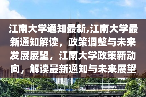 江南大學(xué)通知最新,江南大學(xué)最新通知解讀，政策調(diào)整與未來(lái)發(fā)展展望，江南大學(xué)政策新動(dòng)向，解讀最新通知與未來(lái)展望