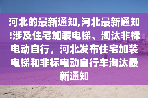 河北的最新通知,河北最新通知!涉及住宅加裝電梯、淘汰非標(biāo)電動(dòng)自行，河北發(fā)布住宅加裝電梯和非標(biāo)電動(dòng)自行車淘汰最新通知