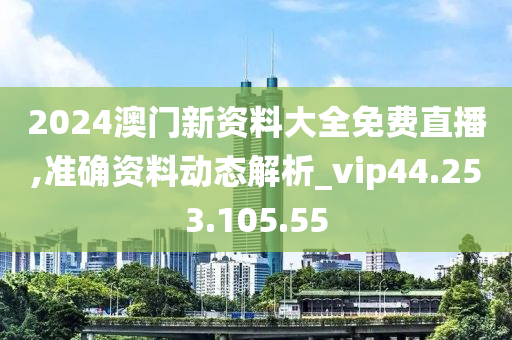 2024澳門新資料大全免費直播,準確資料動態(tài)解析_vip44.253.105.55