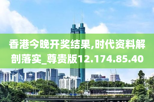 香港今晚開獎結(jié)果,時代資料解剖落實_尊貴版12.174.85.40-第1張圖片-姜太公愛釣魚