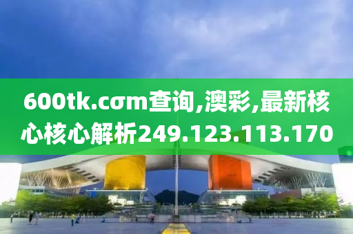 600tk.cσm查詢,澳彩,最新核心核心解析249.123.113.170