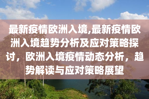 最新疫情歐洲入境,最新疫情歐洲入境趨勢分析及應(yīng)對策略探討，歐洲入境疫情動(dòng)態(tài)分析，趨勢解讀與應(yīng)對策略展望