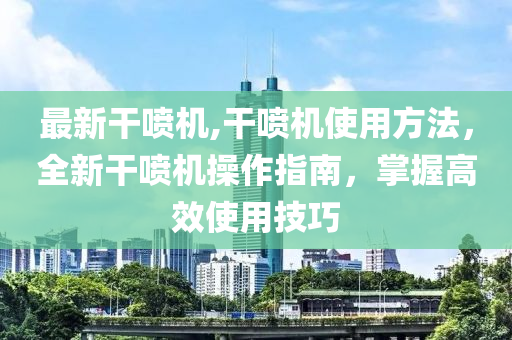 最新干噴機,干噴機使用方法，全新干噴機操作指南，掌握高效使用技巧