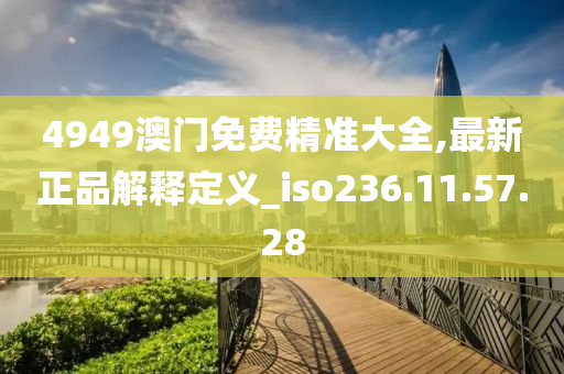 4949澳門免費(fèi)精準(zhǔn)大全,最新正品解釋定義_iso236.11.57.28