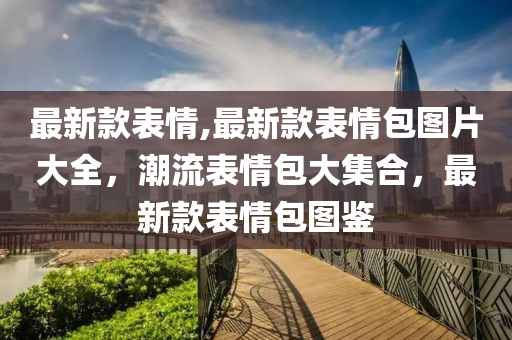 最新款表情,最新款表情包圖片大全，潮流表情包大集合，最新款表情包圖鑒