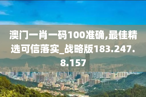 澳門一肖一碼100準(zhǔn)確,最佳精選可信落實_戰(zhàn)略版183.247.8.157-第1張圖片-姜太公愛釣魚