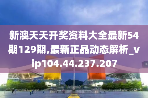 新澳天天開獎資料大全最新54期129期,最新正品動態(tài)解析_vip104.44.237.207