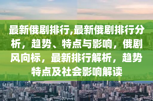 最新俄劇排行,最新俄劇排行分析，趨勢、特點(diǎn)與影響，俄劇風(fēng)向標(biāo)，最新排行解析，趨勢特點(diǎn)及社會影響解讀