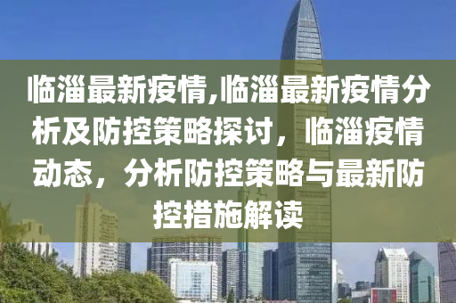 臨淄最新疫情,臨淄最新疫情分析及防控策略探討，臨淄疫情動(dòng)態(tài)，分析防控策略與最新防控措施解讀