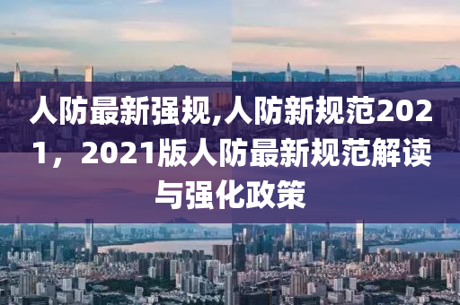 人防最新強規(guī),人防新規(guī)范2021，2021版人防最新規(guī)范解讀與強化政策