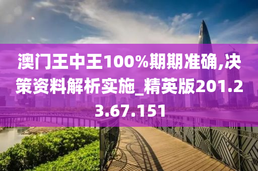 澳門王中王100%期期準(zhǔn)確,決策資料解析實(shí)施_精英版201.23.67.151