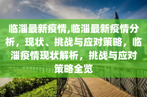 臨淄最新疫情,臨淄最新疫情分析，現(xiàn)狀、挑戰(zhàn)與應對策略，臨淄疫情現(xiàn)狀解析，挑戰(zhàn)與應對策略全覽