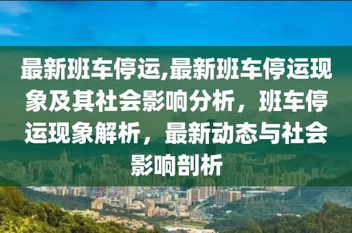 最新班車停運(yùn),最新班車停運(yùn)現(xiàn)象及其社會影響分析，班車停運(yùn)現(xiàn)象解析，最新動態(tài)與社會影響剖析