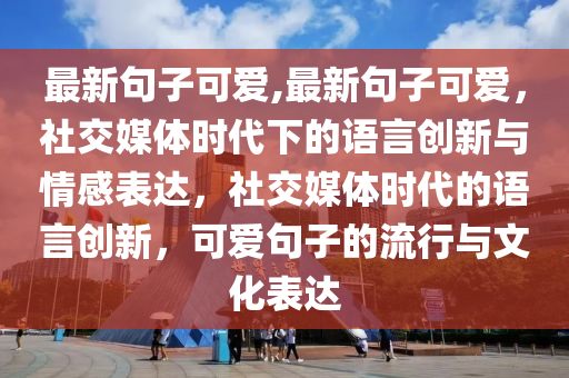 最新句子可愛,最新句子可愛，社交媒體時(shí)代下的語言創(chuàng)新與情感表達(dá)，社交媒體時(shí)代的語言創(chuàng)新，可愛句子的流行與文化表達(dá)-第1張圖片-姜太公愛釣魚