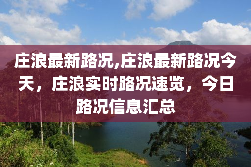 莊浪最新路況,莊浪最新路況今天，莊浪實時路況速覽，今日路況信息匯總-第1張圖片-姜太公愛釣魚