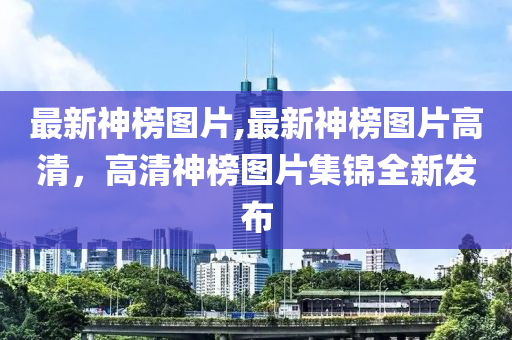 最新神榜圖片,最新神榜圖片高清，高清神榜圖片集錦全新發(fā)布