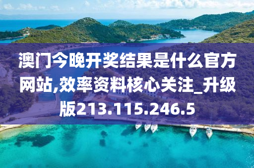 澳門今晚開獎結果是什么官方網(wǎng)站,效率資料核心關注_升級版213.115.246.5