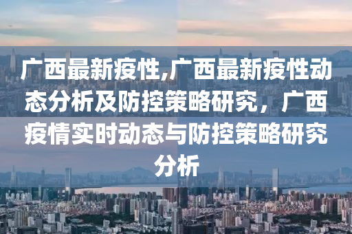 廣西最新疫性,廣西最新疫性動態(tài)分析及防控策略研究，廣西疫情實時動態(tài)與防控策略研究分析