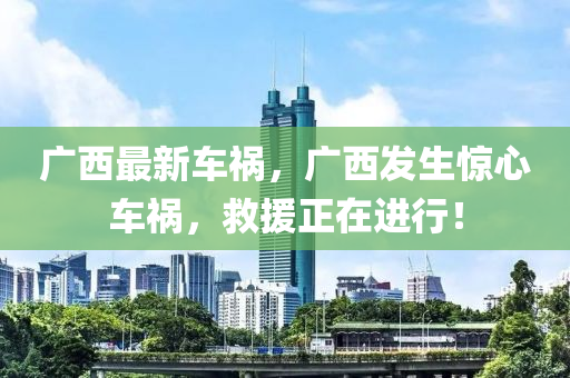 廣西最新車禍，廣西發(fā)生驚心車禍，救援正在進行！