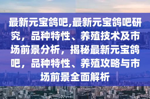 最新元寶鴿吧,最新元寶鴿吧研究，品種特性、養(yǎng)殖技術(shù)及市場(chǎng)前景分析，揭秘最新元寶鴿吧，品種特性、養(yǎng)殖攻略與市場(chǎng)前景全面解析