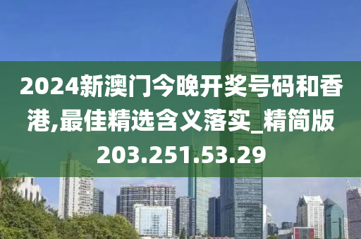 2024新澳門今晚開獎號碼和香港,最佳精選含義落實_精簡版203.251.53.29