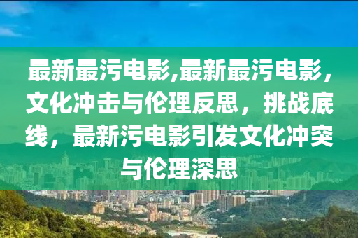 最新最污電影,最新最污電影，文化沖擊與倫理反思，挑戰(zhàn)底線，最新污電影引發(fā)文化沖突與倫理深思