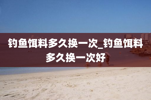 釣魚(yú)餌料多久換一次_釣魚(yú)餌料多久換一次好-第1張圖片-姜太公愛(ài)釣魚(yú)